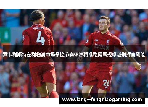 麦卡利斯特在利物浦中场掌控节奏依然精准稳健展现卓越指挥官风范