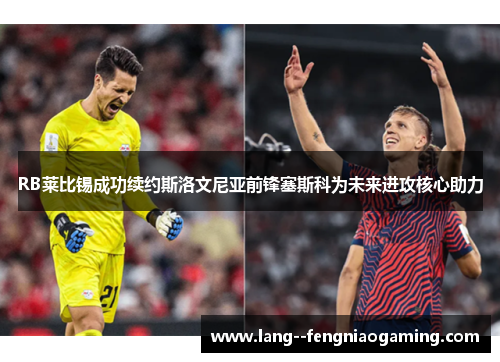 RB莱比锡成功续约斯洛文尼亚前锋塞斯科为未来进攻核心助力 RB莱比锡成功续约斯洛文尼亚前锋塞斯科为未来进攻核心助力