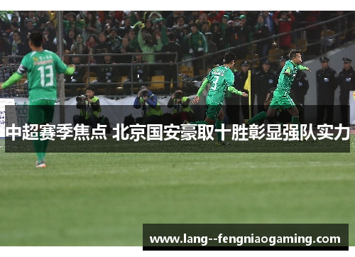 中超赛季焦点 北京国安豪取十胜彰显强队实力 中超赛季焦点 北京国安豪取十胜彰显强队实力