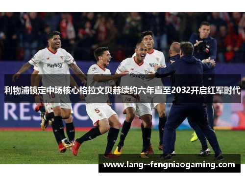 利物浦锁定中场核心格拉文贝赫续约六年直至2032开启红军时代 利物浦锁定中场核心格拉文贝赫续约六年直至2032开启红军时代