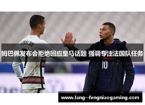 姆巴佩发布会拒绝回应皇马话题 强调专注法国队任务
