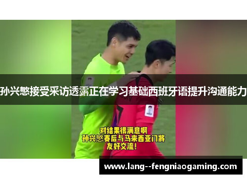 孙兴慜接受采访透露正在学习基础西班牙语提升沟通能力