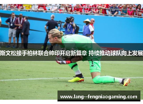 斯文松接手柏林联合帅印开启新篇章 持续推动球队向上发展