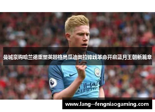 曼城豪购哈兰德重塑英超格局瓜迪奥拉锋线革命开启蓝月王朝新篇章