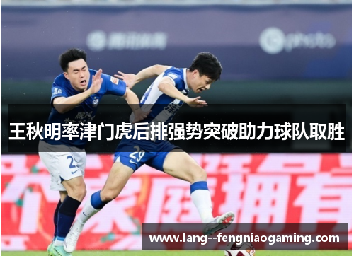 王秋明率津门虎后排强势突破助力球队取胜 王秋明率津门虎后排强势突破助力球队取胜