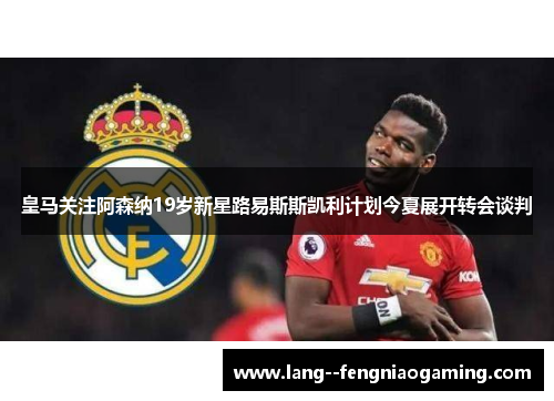 皇马关注阿森纳19岁新星路易斯斯凯利计划今夏展开转会谈判 皇马关注阿森纳19岁新星路易斯斯凯利计划今夏展开转会谈判