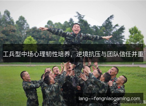 工兵型中场心理韧性培养,逆境抗压与团队信任并重 工兵型中场心理韧性培养,逆境抗压与团队信任并重