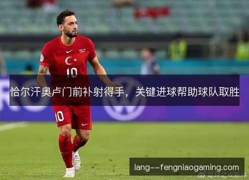 恰尔汗奥卢门前补射得手，关键进球帮助球队取胜